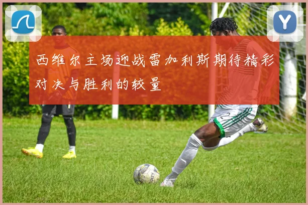 西维尔主场迎战雷加利斯期待精彩对决与胜利的较量