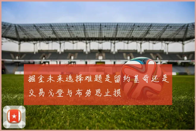 掘金未来选择难题是留约基奇还是交易戈登与布劳恩止损