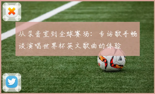 从录音室到全球赛场：专访歌手畅谈演唱世界杯英文歌曲的体验