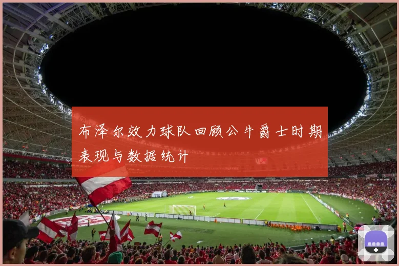 布泽尔效力球队回顾公牛爵士时期表现与数据统计