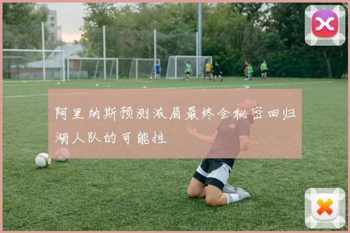 阿里纳斯预测浓眉最终会秘密回归湖人队的可能性