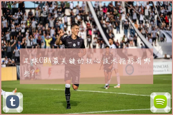 足球CBA最关键的核心技术指标有哪些？