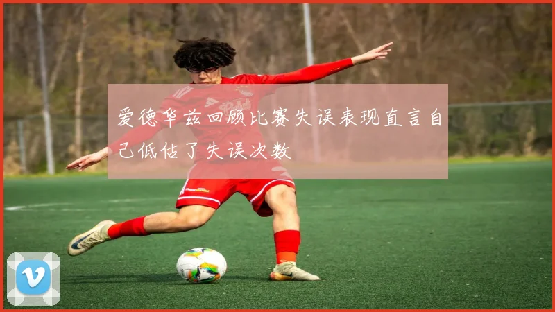 爱德华兹回顾比赛失误表现直言自己低估了失误次数