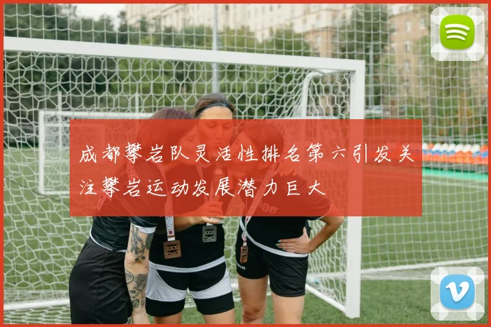 成都攀岩队灵活性排名第六引发关注攀岩运动发展潜力巨大