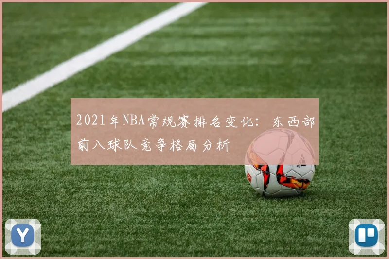 2021年NBA常规赛排名变化：东西部前八球队竞争格局分析
