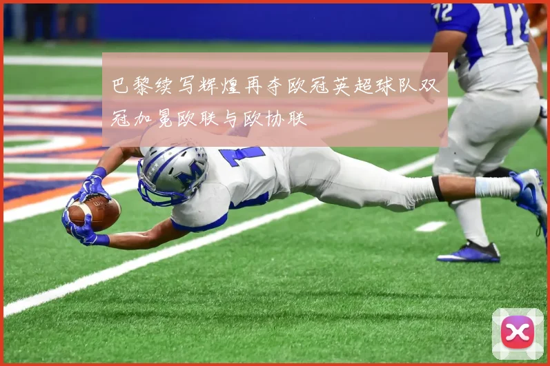 巴黎续写辉煌再夺欧冠英超球队双冠加冕欧联与欧协联