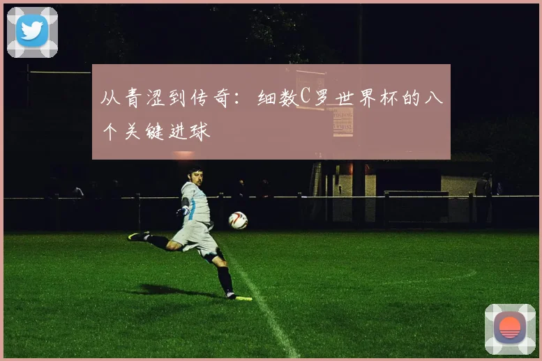 从青涩到传奇：细数C罗世界杯的八个关键进球