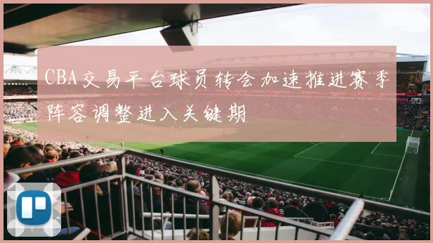 CBA交易平台球员转会加速推进赛季阵容调整进入关键期