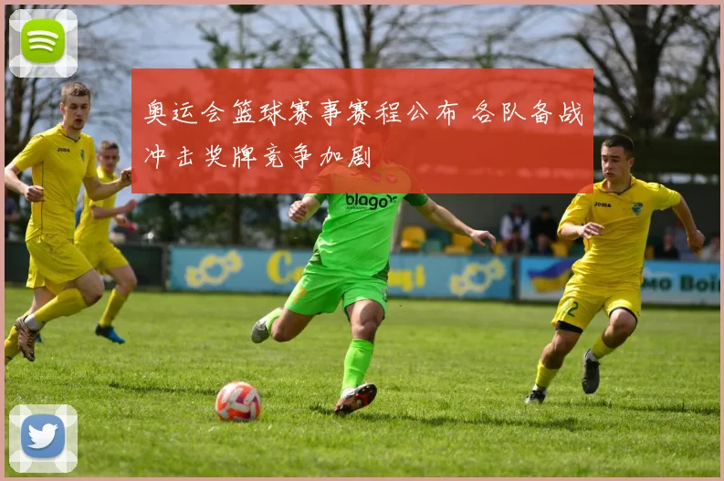 奥运会篮球赛事赛程公布 各队备战冲击奖牌竞争加剧