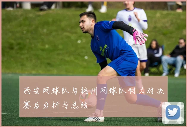 西安网球队与杭州网球队耐力对决赛后分析与总结