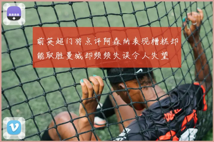 前英超门将点评阿森纳表现糟糕却能取胜曼城却频频失误令人失望