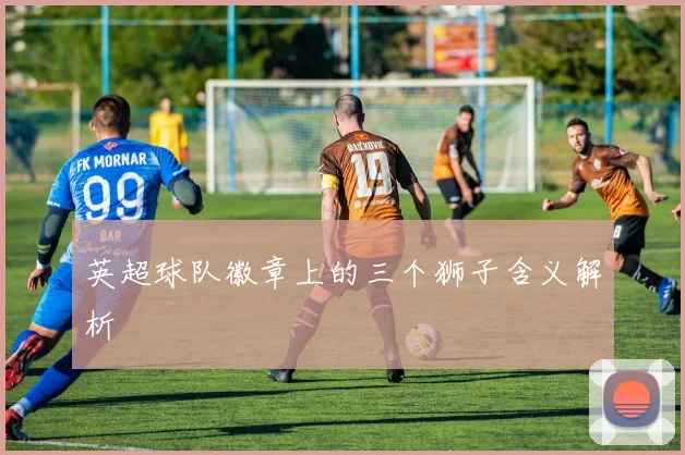 英超球队徽章上的三个狮子含义解析