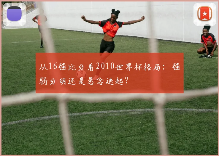 从16强比分看2010世界杯格局：强弱分明还是悬念迭起？